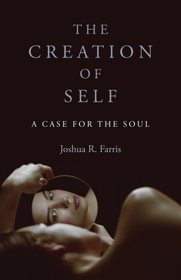 The Creation of Self: A Case for the Soul - Farris, Joshua R