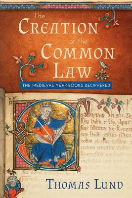 The Creation of the Common Law: The Medieval Year Books Deciphered - Lund, Thomas