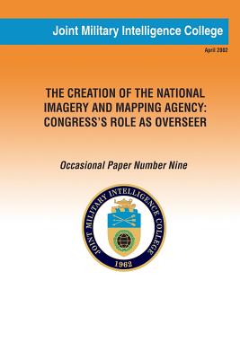 The Creation of the National Imagery and Mapping Agency: Congress' Role as Overseer - Intelligence College, Joint Military (Editor), and Daugherty Miles, Anne