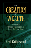 The Creation of Wealth: Recovering a Christian Understanding of Money, Work, and Ethics