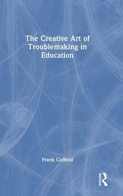 The Creative Art of Troublemaking in Education - Coffield, Frank