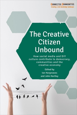 The Creative Citizen Unbound: How Social Media and DIY Culture Contribute to Democracy, Communities and the Creative Economy - Hargreaves, Ian (Editor), and Hartley, John (Editor)