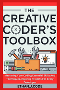 The Creative Coder's Toolbox: Mastering Your Coding Essential Skills And Techniques, Inspiring Projects For Every Developer