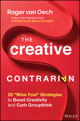 The Creative Contrarian: 20 Wise Fool Strategies to Boost Creativity and Curb Groupthink - Von Oech, Roger