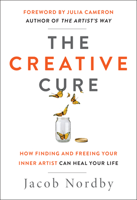 The Creative Cure: How Finding and Freeing Your Inner Artist Can Heal Your Life - Nordby, Jacob, and Cameron, Julia (Foreword by)