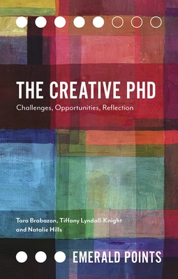 The Creative PhD: Challenges, Opportunities, Reflection - Brabazon, Tara, and Lyndall-Knight, Tiffany, and Hills, Natalie
