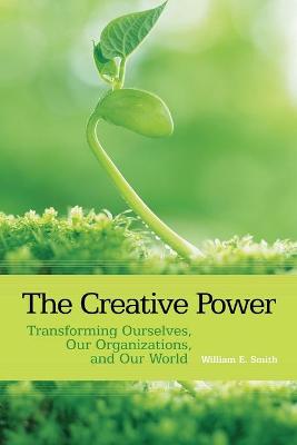 The Creative Power: Transforming Ourselves, Our Organizations, and Our World - Smith, William E, Reverend