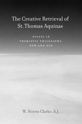 The Creative Retrieval of Saint Thomas Aquinas: Essays in Thomistic Philosophy, New and Old - Clarke, W Norris