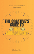 The Creative's Guide to Time Management: Nurture Innovation Without Losing Control