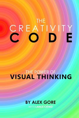 The Creativity Code: The Power of Visual Thinking - Alex, Gore, and Lance, Cayko (Contributions by)