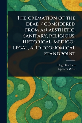The Cremation of the Dead / Considered From an Aesthetic, Sanitary, Religious, Historical, Medico-legal, and Economical Standpoint - Erichsen, Hugo, and Wells, Spencer