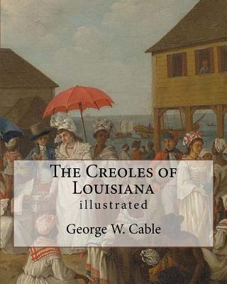 The Creoles of Louisiana. By: George W. Cable (illustrated): George Washington Cable (October 12, 1844 - January 31, 1925) was an American novelist notable for the realism of his portrayals of Creole life in his native New Orleans, Louisiana. - Cable, George W