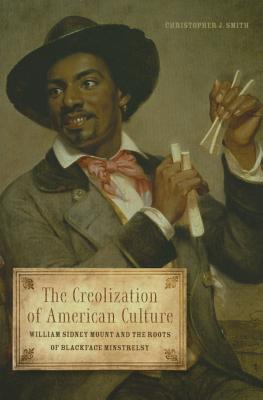 The Creolization of American Culture: William Sidney Mount and the Roots of Blackface Minstrelsy - Smith, Christopher J, Professor