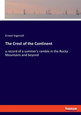 The Crest of the Continent: a record of a summer's ramble in the Rocky Mountains and beyond - Ingersoll, Ernest