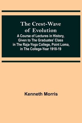 The Crest-Wave of Evolution; A Course of Lectures in History, Given to the Graduates' Class in the Raja-Yoga College, Point Loma, in the College-Year 1918-19 - Morris, Kenneth