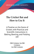 The Cricket Bat and How to Use It: A Treatise on the Game of Cricket, with Practical and Scientific Instructions in Batting, Bowling, and Fielding (18