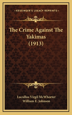 The Crime Against The Yakimas (1913) - McWhorter, Lucullus Virgil, and Johnson, William E