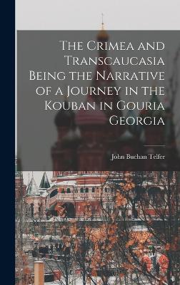 The Crimea and Transcaucasia Being the Narrative of a Journey in the Kouban in Gouria Georgia - Telfer, John Buchan