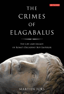 The Crimes of Elagabalus: The Life and Legacy of Rome's Decadent Boy Emperor