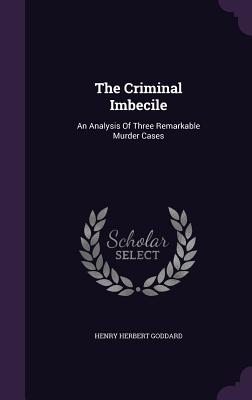 The Criminal Imbecile: An Analysis Of Three Remarkable Murder Cases - Goddard, Henry Herbert