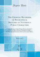 The Criminal Recorder, or Biographical Sketches of Notorious Public Characters, Vol. 4: Including Murderers, Traitors, Pirates, Mutineers, Incendiaries, Defrauders, Rioters, Sharpers, Highwaymen, Footpads, Pickpockets, Swindlers, Housebreakers, Coiners, R