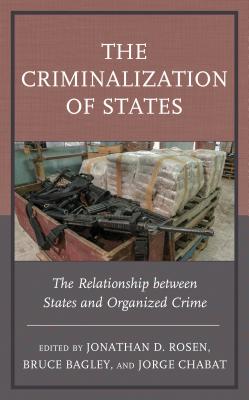 The Criminalization of States: The Relationship between States and Organized Crime - Rosen, Jonathan D (Editor), and Bagley, Bruce (Editor), and Chabat, Jorge (Editor)