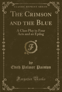 The Crimson and the Blue: A Class Play in Four Acts and an Epilog (Classic Reprint)