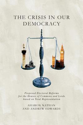 The Crisis in Our Democracy: Proposed Electoral Reforms for the Houses of Commons and Lords Based on Total Representation - Nathan, Aharon, and Edwards, Andrew