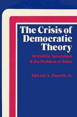 The Crisis of Democratic Theory: Scientific Naturalism and the Problem of Value - Purcell, Edward A
