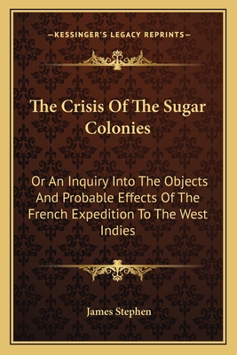 The Crisis of the Sugar Colonies: Or an Inquiry Into the Objects and Probable Effects of the French Expedition to the West Indies: In Four Letters to the Right Hon. Henry Addington - Stephen, James, Sir