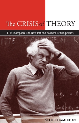 The Crisis of Theory: E.P. Thompson, the New Left and Postwar British Politics - Hamilton, Scott