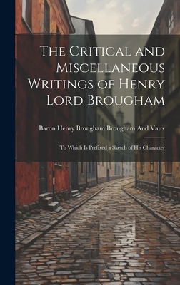 The Critical and Miscellaneous Writings of Henry Lord Brougham: To Which Is Prefixed a Sketch of His Character - Brougham and Vaux, Baron Henry Brougham