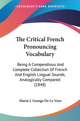 The Critical French Pronouncing Vocabulary: Being A Compendious And Complete Collection Of French And English Lingual Sounds, Analogically Compared (1848) - De La Voye, Marin J George