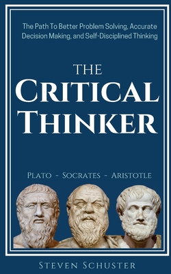 The Critical Thinker: The Path To Better Problem Solving, Accurate Decision Making, and Self-Disciplined Thinking - Schuster, Steven