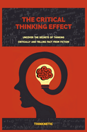 The Critical Thinking Effect: Uncover The Secrets Of Thinking Critically And Telling Fact From Fiction