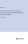 The Criticism of the Fourth Gospel; Eight Lectures On the Morse Foundation, Delivered in the Union Seminary: in large print