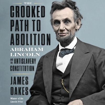 The Crooked Path to Abolition: Abraham Lincoln and the Antislavery Constitution - Oakes, James, and Souer, Bob (Read by)