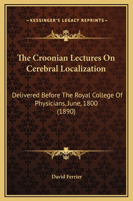 The Croonian Lectures on Cerebral Localization: Delivered Before the Royal College of Physicians, June, 1800 (1890) - Ferrier, David