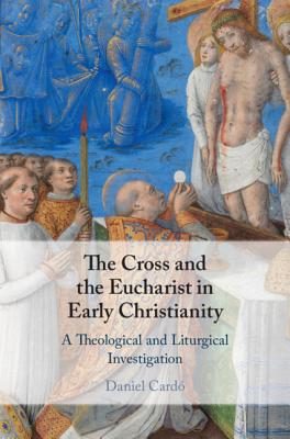 The Cross and the Eucharist in Early Christianity - Card, Daniel