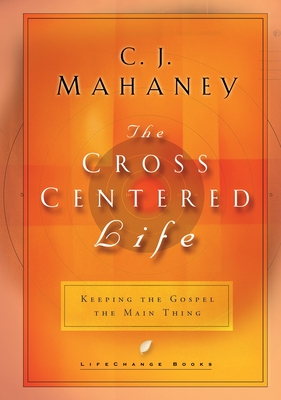 The Cross Centered Life: Keeping the Gospel the Main Thing - Mahaney, C J