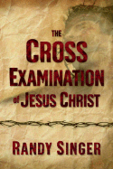 The Cross Examination of Jesus Christ - Singer, Randy D