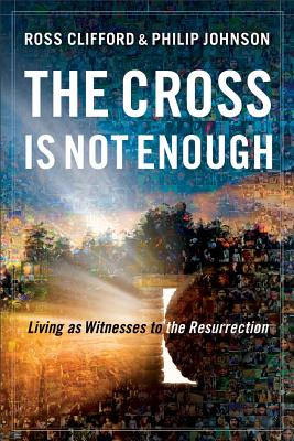 The Cross Is Not Enough: Living as Witnesses to the Resurrection - Clifford, Ross, and Johnson, Philip