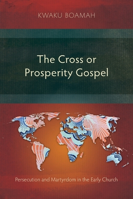 The Cross or Prosperity Gospel: Persecution and Martyrdom in the Early Church - Boamah, Kwaku