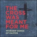 The Cross Was Meant for Me: Worship Songs of Easter