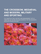 The Crossbow, Mediaeval and Modern, Military and Sporting; Its Construction, History and Management, with a Treatise on the Balista and Catapult of Th
