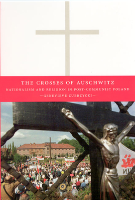 The Crosses of Auschwitz: Nationalism and Religion in Post-Communist Poland - Zubrzycki, Genevieve