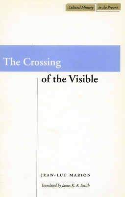 The Crossing of the Visible - Marion, Jean-Luc, and Smith, James K. A. (Translated by)