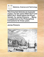 The Crounian Lectures on Muscular Motion. for the Years MDCCXLIV and MDCCXLV. Read Before the Royal Society: By James Parsons, ... Being a Supplement to the Philosophical Transactions for Those Years