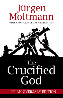The Crucified God: 40th Anniversary Edition - Moltmann, Jrgen, and Volf, Miroslav (Foreword by)