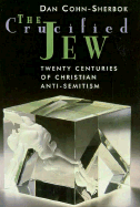 The Crucified Jew: Twenty Centuries of Christian Anti-Semitism - Cohn-Sherbok, Daniel C, and Cohn-Sherbok, Dan